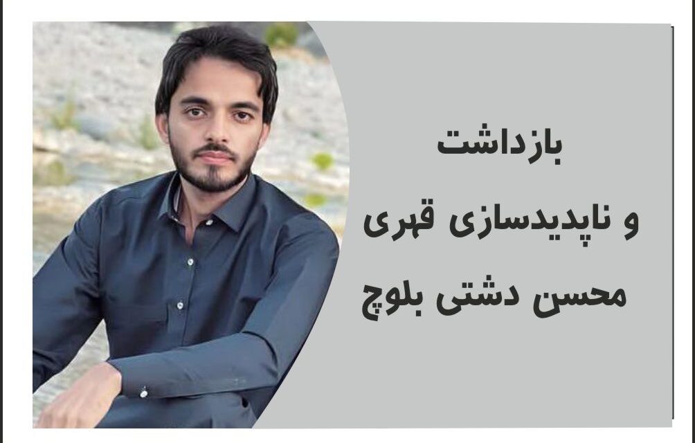 بازداشت محسن دشتی بلوچ :و نگرانی از نقض حقوق بنیادین و خودسرانه و ناپدید سازی قهری